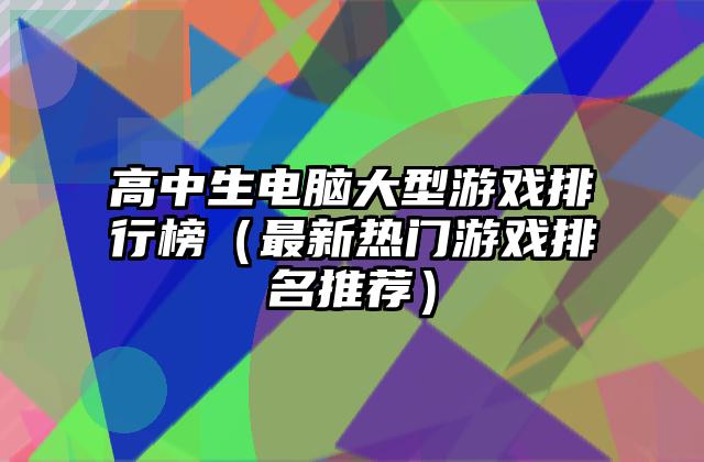 高中生电脑大型游戏排行榜（最新热门游戏排名推荐）