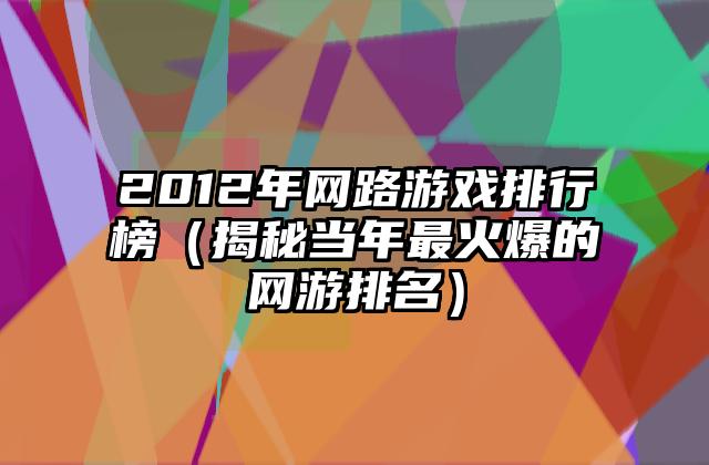 2012年网路游戏排行榜（揭秘当年最火爆的网游排名）