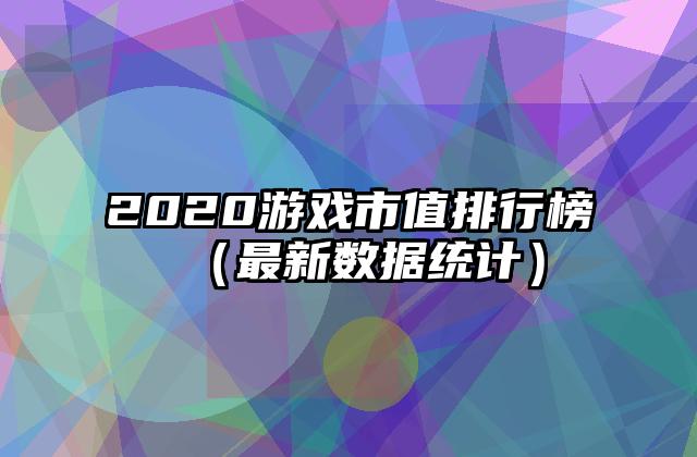 2020游戏市值排行榜（最新数据统计）