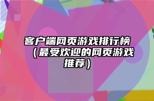 客户端网页游戏排行榜（最受欢迎的网页游戏推荐）