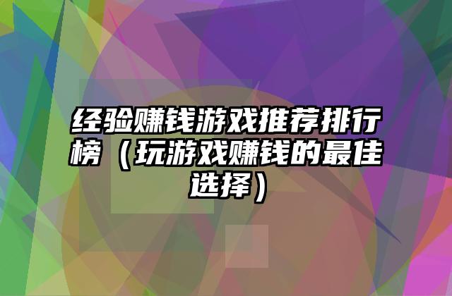 经验赚钱游戏推荐排行榜（玩游戏赚钱的最佳选择）