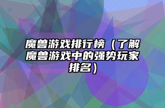 魔兽游戏排行榜（了解魔兽游戏中的强势玩家排名）