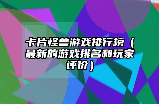 卡片怪兽游戏排行榜（最新的游戏排名和玩家评价）