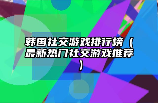 韩国社交游戏排行榜（最新热门社交游戏推荐）