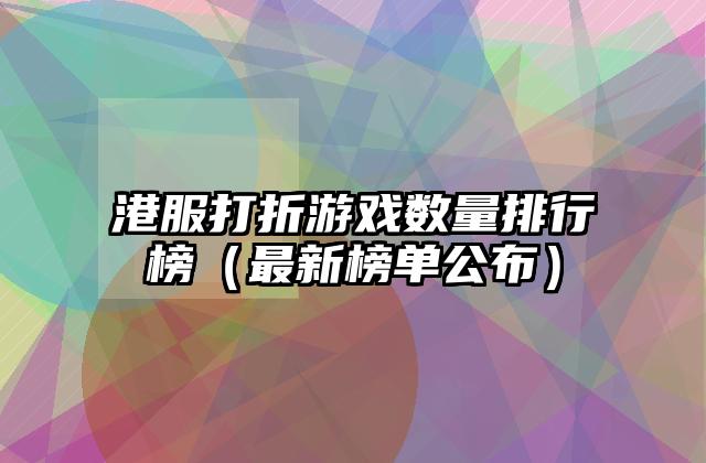 港服打折游戏数量排行榜（最新榜单公布）