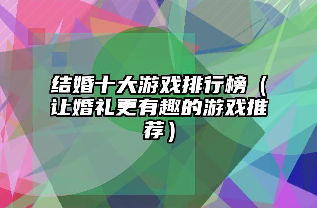 结婚十大游戏排行榜（让婚礼更有趣的游戏推荐）