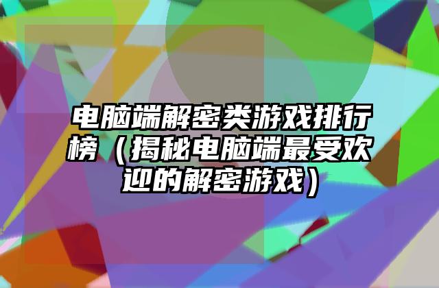 电脑端解密类游戏排行榜（揭秘电脑端最受欢迎的解密游戏）