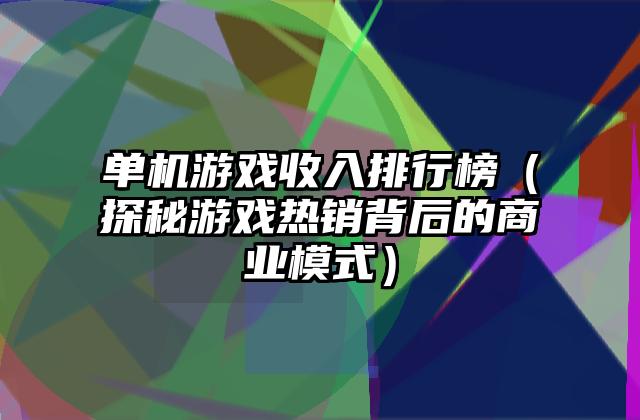 单机游戏收入排行榜（探秘游戏热销背后的商业模式）