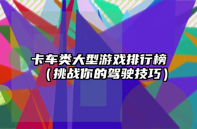 卡车类大型游戏排行榜（挑战你的驾驶技巧）