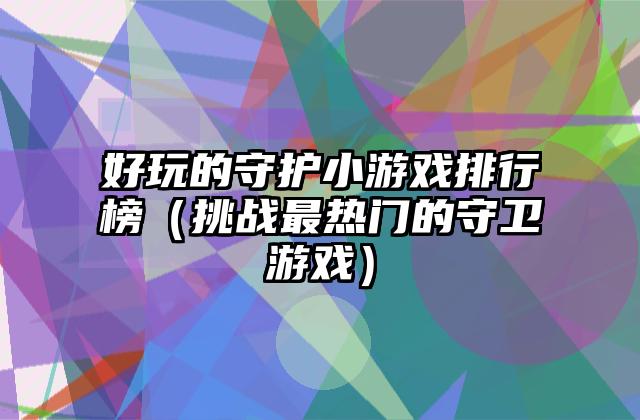 好玩的守护小游戏排行榜（挑战最热门的守卫游戏）