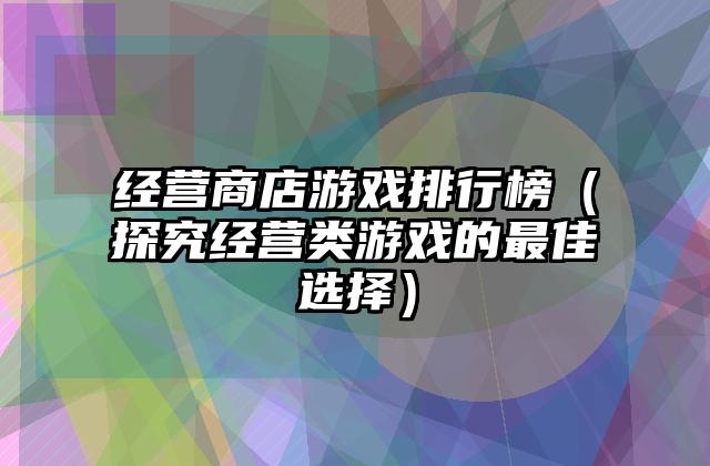 经营商店游戏排行榜（探究经营类游戏的最佳选择）