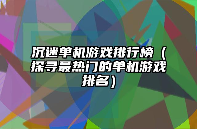 沉迷单机游戏排行榜（探寻最热门的单机游戏排名）