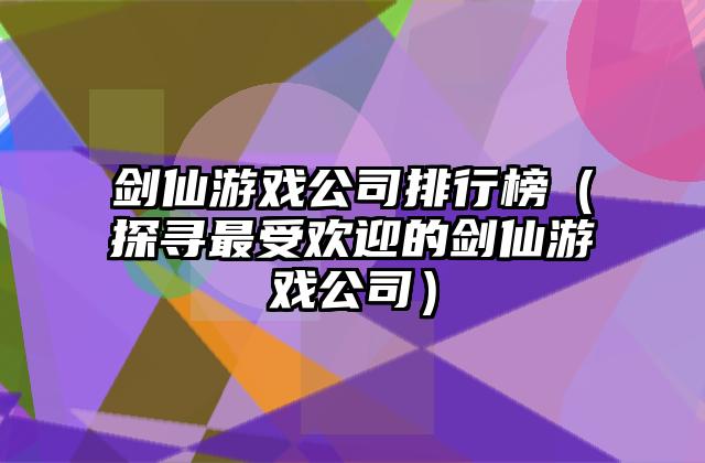 剑仙游戏公司排行榜（探寻最受欢迎的剑仙游戏公司）