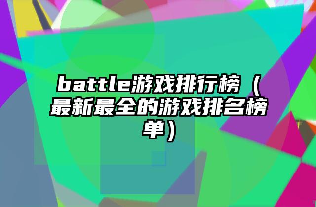 battle游戏排行榜（最新最全的游戏排名榜单）