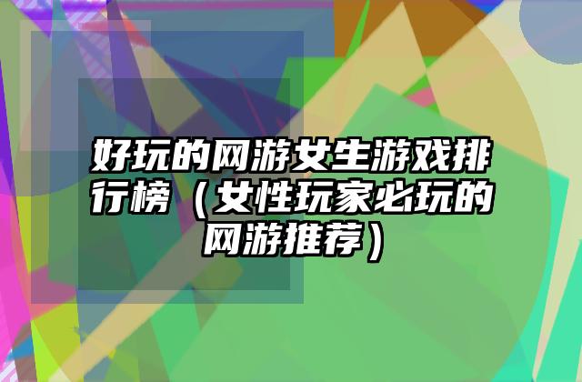 好玩的网游女生游戏排行榜（女性玩家必玩的网游推荐）