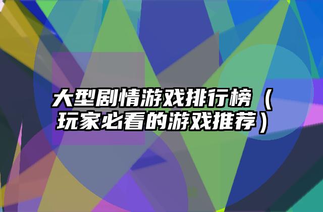 大型剧情游戏排行榜（玩家必看的游戏推荐）