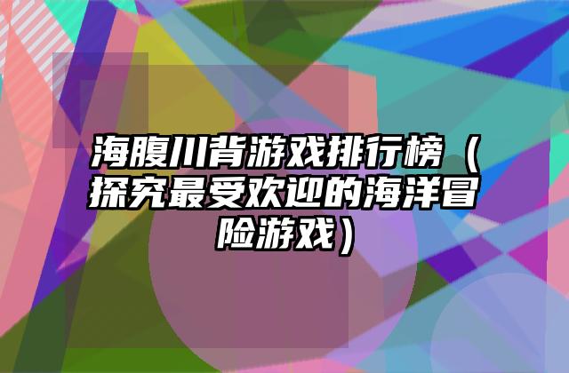 海腹川背游戏排行榜（探究最受欢迎的海洋冒险游戏）