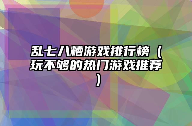 乱七八糟游戏排行榜（玩不够的热门游戏推荐）