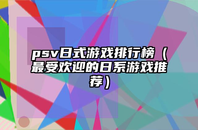 psv日式游戏排行榜（最受欢迎的日系游戏推荐）