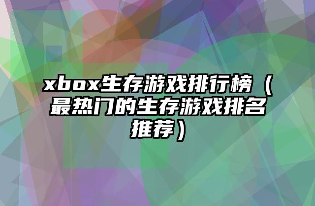 xbox生存游戏排行榜（最热门的生存游戏排名推荐）