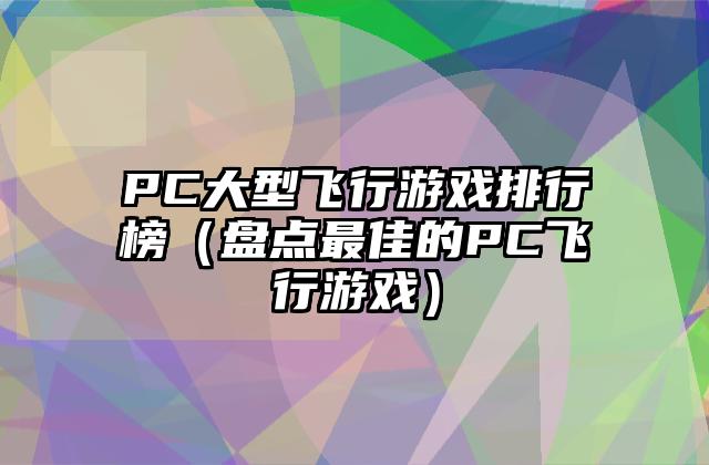 PC大型飞行游戏排行榜（盘点最佳的PC飞行游戏）