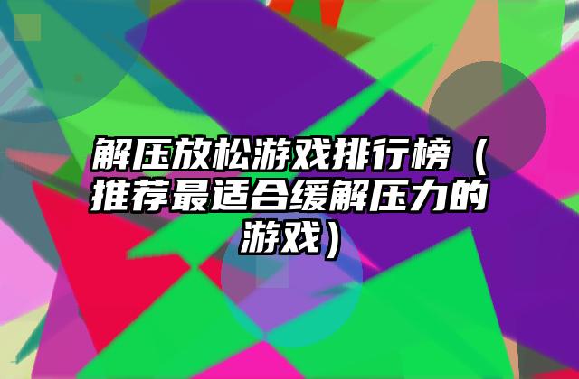 解压放松游戏排行榜（推荐最适合缓解压力的游戏）