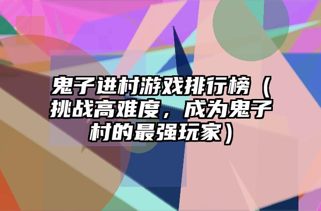 鬼子进村游戏排行榜（挑战高难度，成为鬼子村的最强玩家）