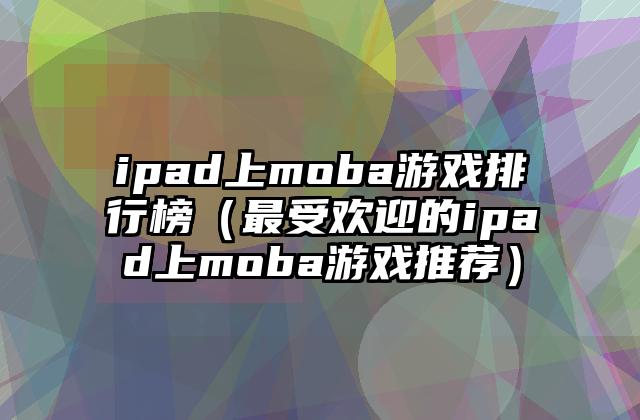 ipad上moba游戏排行榜（最受欢迎的ipad上moba游戏推荐）