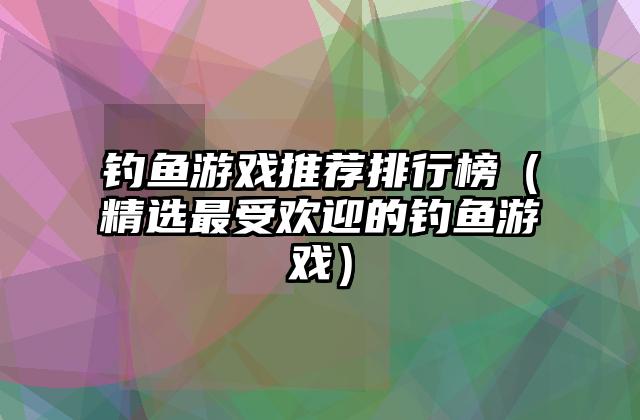 钓鱼游戏推荐排行榜（精选最受欢迎的钓鱼游戏）