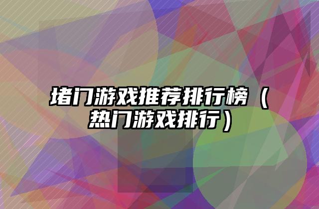 堵门游戏推荐排行榜（热门游戏排行）