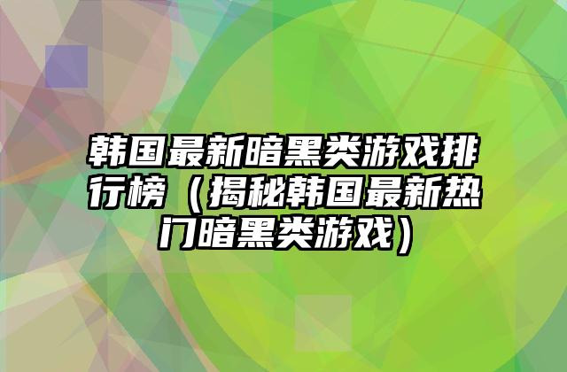 韩国最新暗黑类游戏排行榜（揭秘韩国最新热门暗黑类游戏）