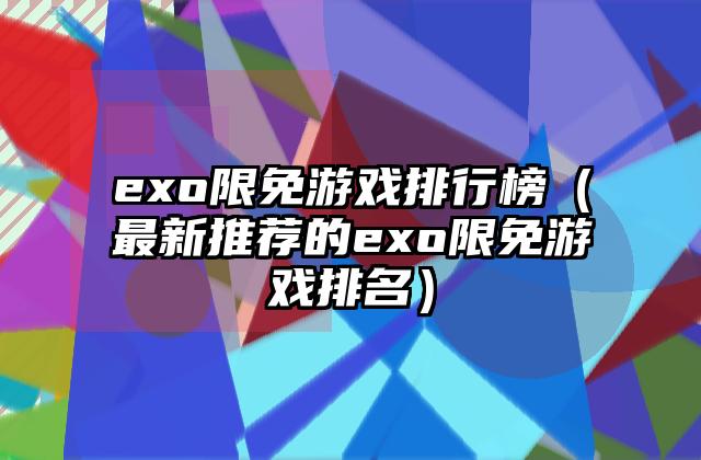 exo限免游戏排行榜（最新推荐的exo限免游戏排名）