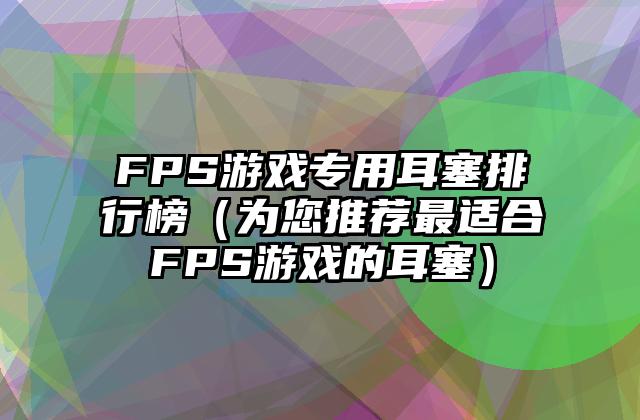 FPS游戏专用耳塞排行榜（为您推荐最适合FPS游戏的耳塞）