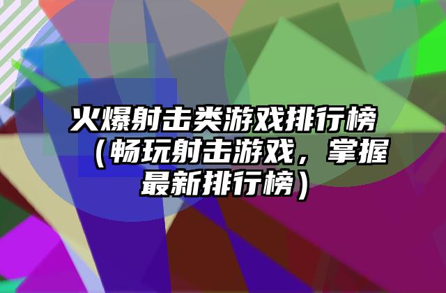 火爆射击类游戏排行榜（畅玩射击游戏，掌握最新排行榜）