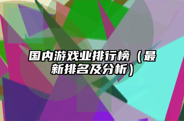 国内游戏业排行榜（最新排名及分析）