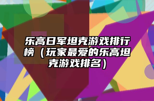 乐高日军坦克游戏排行榜（玩家最爱的乐高坦克游戏排名）