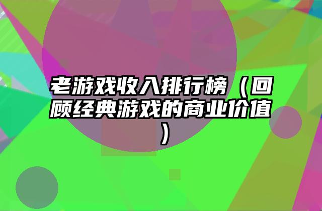 老游戏收入排行榜（回顾经典游戏的商业价值）