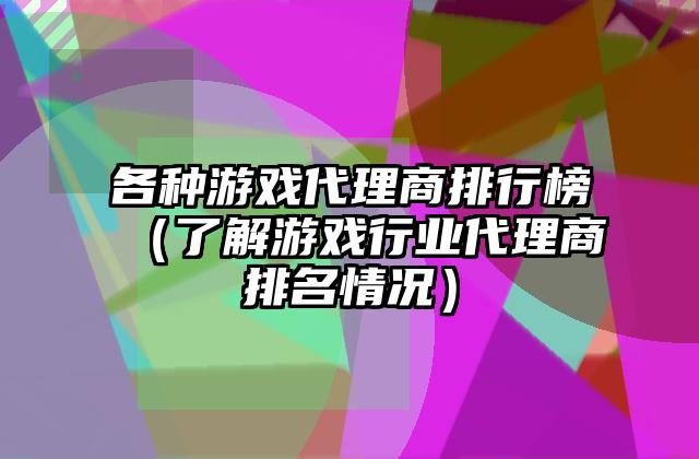 各种游戏代理商排行榜（了解游戏行业代理商排名情况）