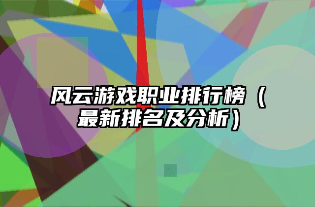 风云游戏职业排行榜（最新排名及分析）