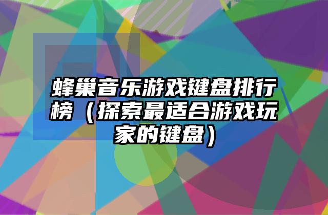 蜂巢音乐游戏键盘排行榜（探索最适合游戏玩家的键盘）