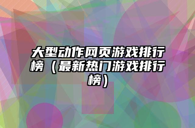 大型动作网页游戏排行榜（最新热门游戏排行榜）