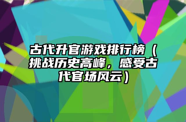 古代升官游戏排行榜（挑战历史高峰，感受古代官场风云）