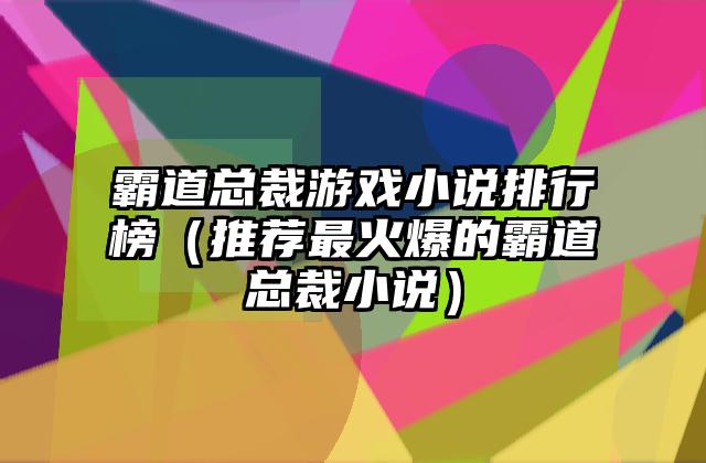 霸道总裁游戏小说排行榜（推荐最火爆的霸道总裁小说）