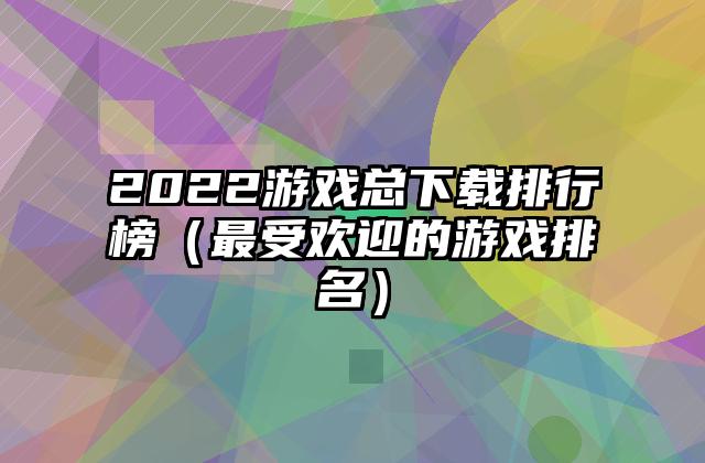 2022游戏总下载排行榜（最受欢迎的游戏排名）