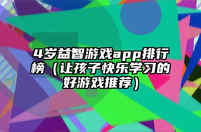 4岁益智游戏app排行榜（让孩子快乐学习的好游戏推荐）