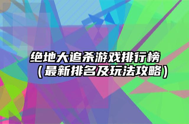 绝地大追杀游戏排行榜（最新排名及玩法攻略）