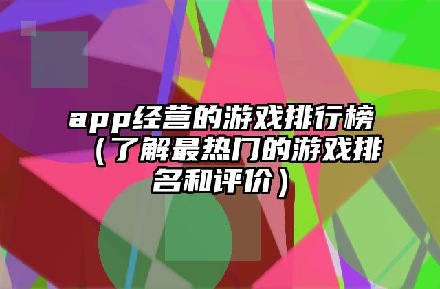 app经营的游戏排行榜（了解最热门的游戏排名和评价）