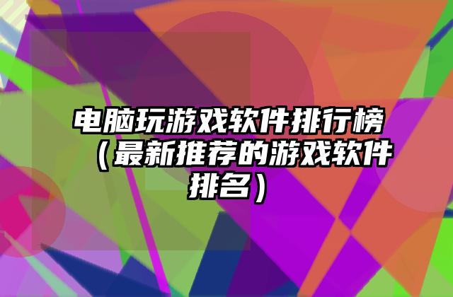 电脑玩游戏软件排行榜（最新推荐的游戏软件排名）