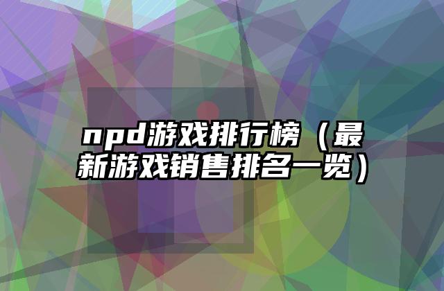 npd游戏排行榜（最新游戏销售排名一览）