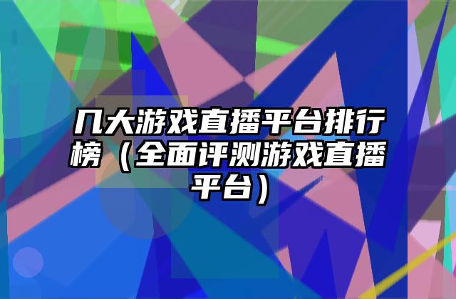 几大游戏直播平台排行榜（全面评测游戏直播平台）